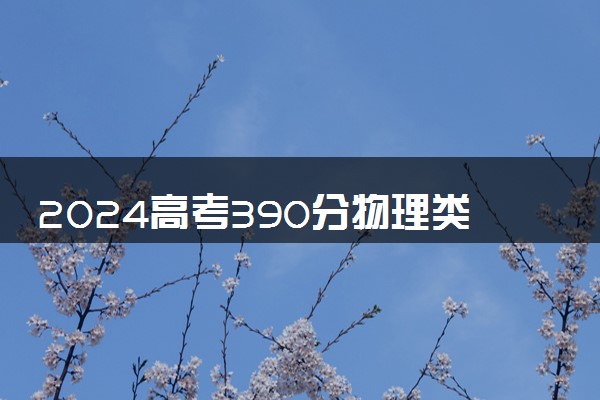 2024高考390分物理类能报哪些大学 390分左右院校名单