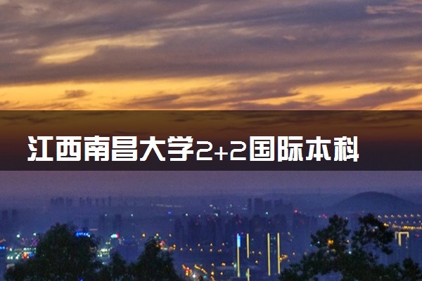江西南昌大学2+2国际本科申请条件