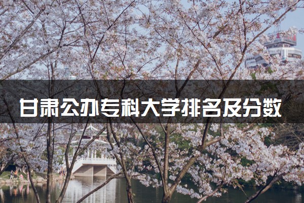 甘肃公办专科大学排名及分数线(2024年高考参考)