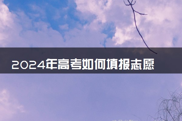 2024年高考如何填报志愿 有哪些方法