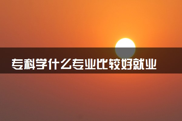 专科学什么专业比较好就业 哪些专业适合女生