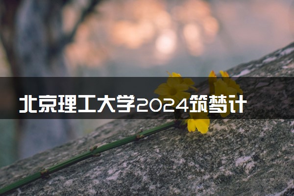 北京理工大学2024筑梦计划招生简章 招生专业及计划