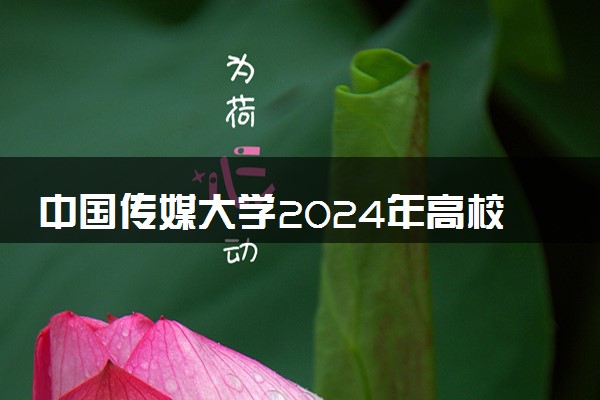 中国传媒大学2024年高校专项计划报名时间 几号截止