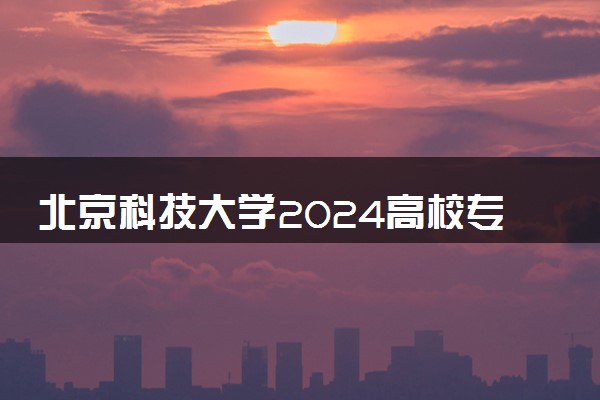 北京科技大学2024高校专项计划招生简章 招生专业及计划