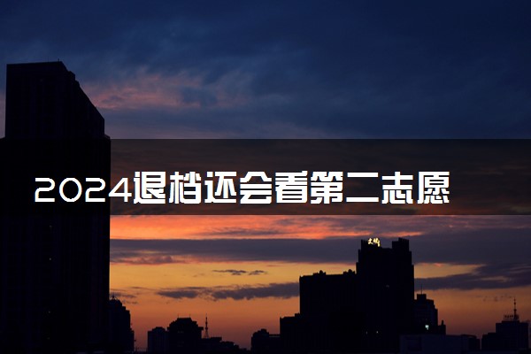 2024退档还会看第二志愿吗 会有影响吗