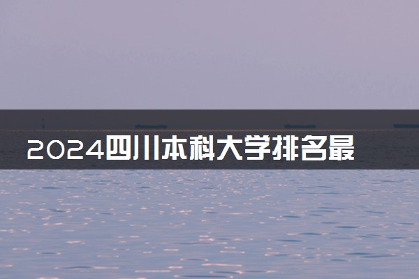 2024四川本科大学排名最新 最好的十大本科院校