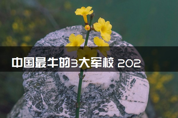 中国最牛的3大军校 2024最好的顶尖军校