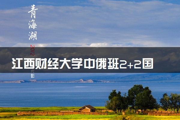 江西财经大学中俄班2+2国际本科招生简章