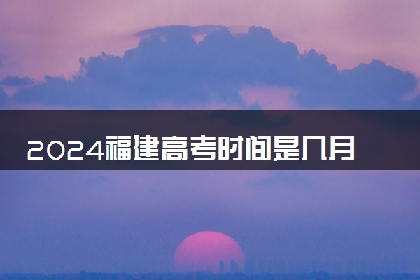 2024福建高考时间是几月几日 一共考几天