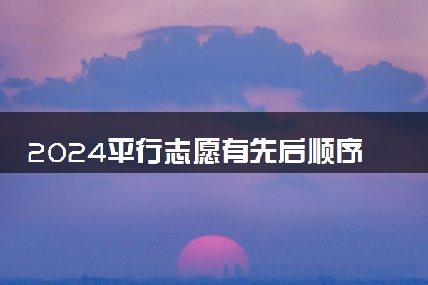 2024平行志愿有先后顺序吗 第一志愿是冲还是稳