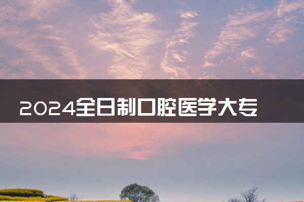2024全日制口腔医学大专学校 哪些大专值得报