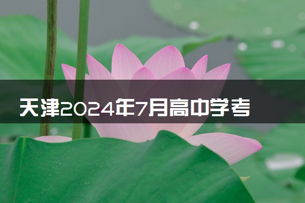 天津2024年7月高中学考报名时间 几月几号开始