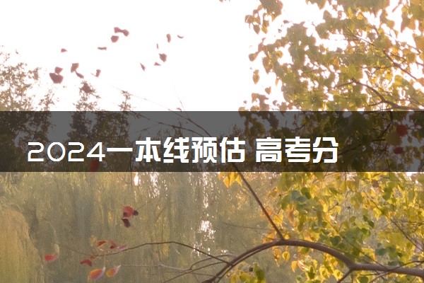 2024一本线预估 高考分数线大概多少