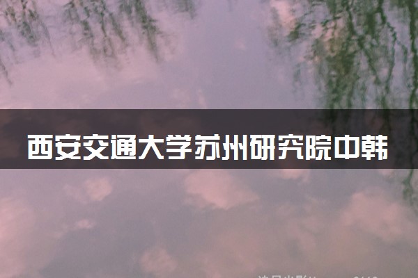 西安交通大学苏州研究院中韩国际班分数线