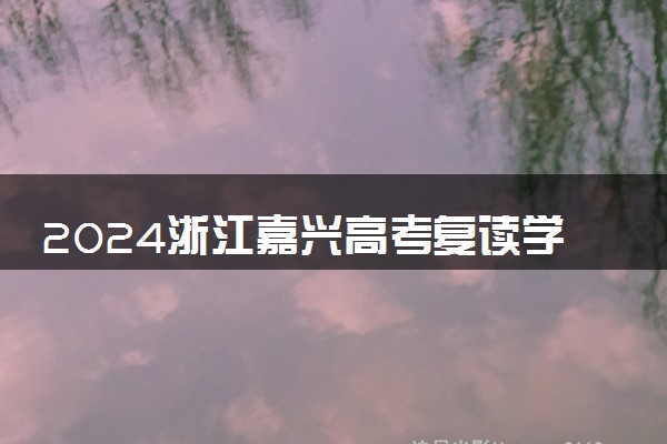 2024浙江嘉兴高考复读学校怎么选 高复学校排名