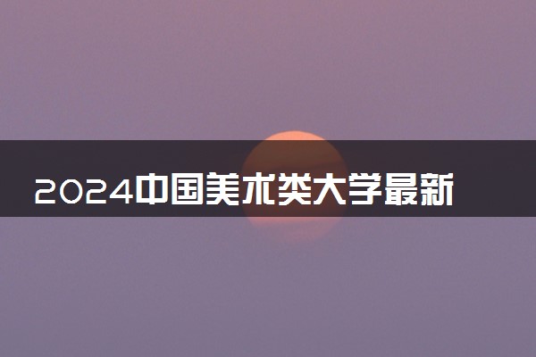 2024中国美术类大学最新排名 十大美术类院校排行榜