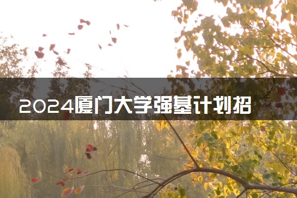 2024厦门大学强基计划招生简章公布 招生计划及专业