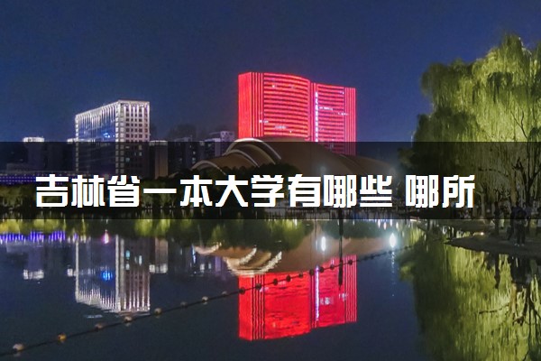 吉林省一本大学有哪些 哪所值得推荐