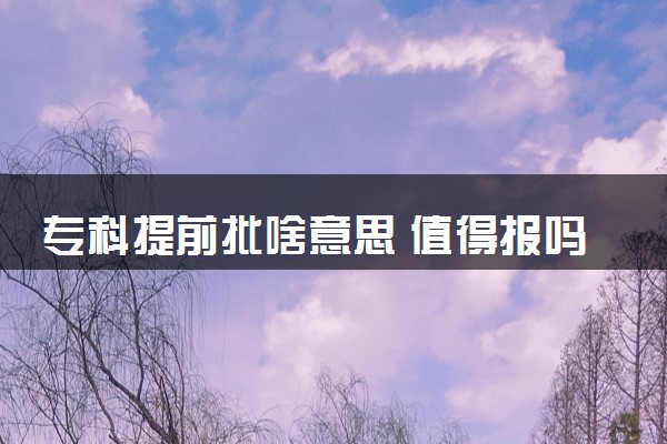 专科提前批啥意思 值得报吗