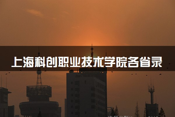 上海科创职业技术学院各省录取分数线是多少 投档最低分及位次(2024年高考参考)