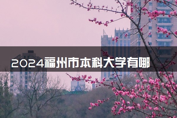 2024福州市本科大学有哪些 最新高校排名名单