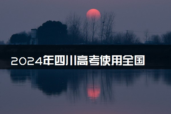 2024年四川高考使用全国几卷 全国甲卷还是乙卷