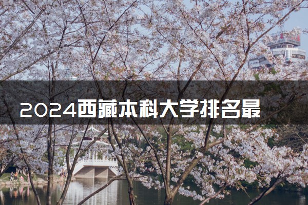 2024西藏本科大学排名最新 最好的十大本科院校