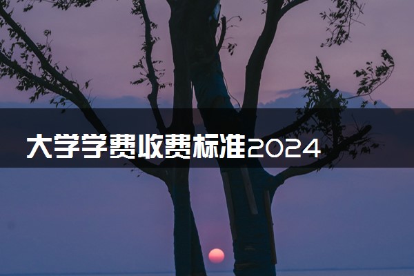 大学学费收费标准2024 收费政策及标准