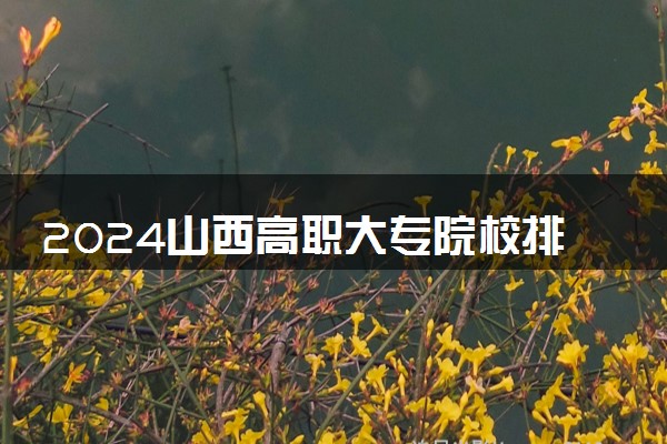 2024山西高职大专院校排名最新 最好的十大专科学校