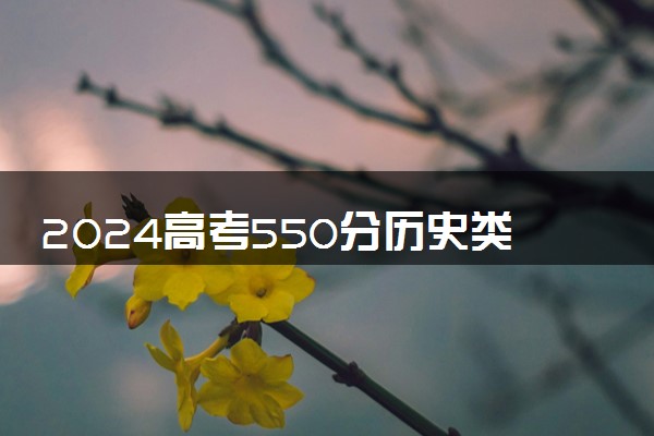 2024高考550分历史类能报哪些大学 550分左右院校名单