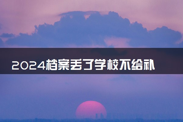 2024档案丢了学校不给补怎么办 还能入学吗
