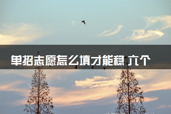 单招志愿怎么填才能稳 六个志愿是依次录取吗
