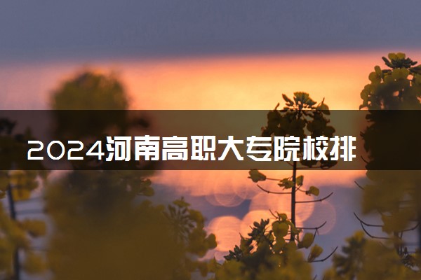 2024河南高职大专院校排名最新 最好的十大专科学校