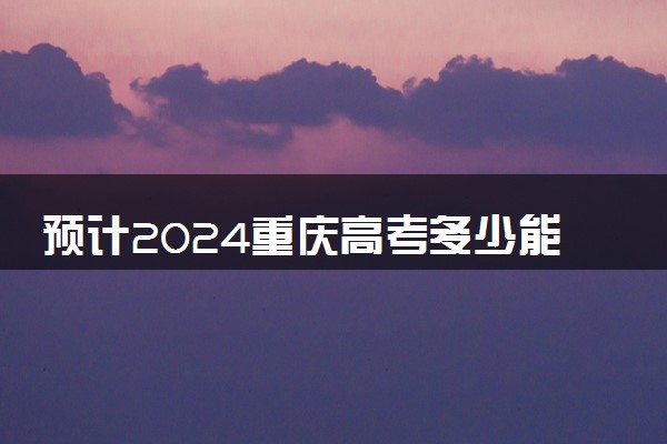 预计2024重庆高考多少能上一本和二本 录取分数线预测