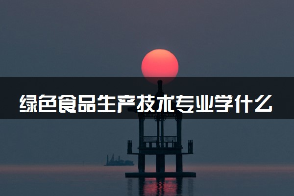 绿色食品生产技术专业学什么 就业前景怎么样