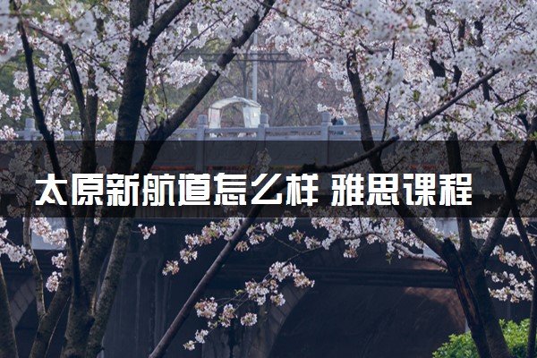 太原新航道怎么样 雅思课程好不好
