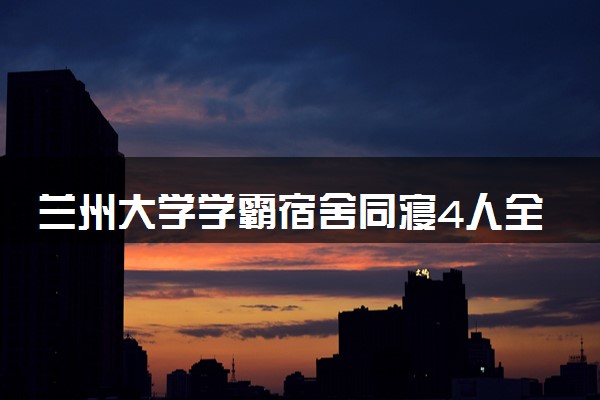 兰州大学学霸宿舍同寝4人全员保研 具体怎么回事