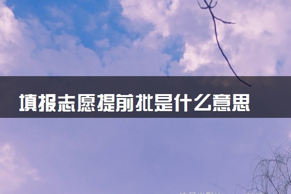 填报志愿提前批是什么意思 有什么填报技巧