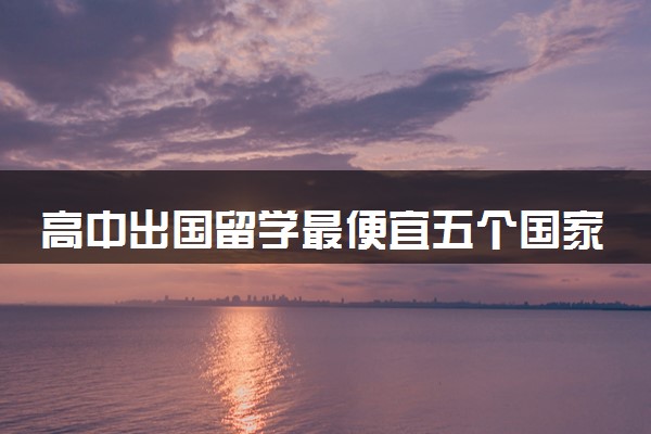 高中出国留学最便宜五个国家 去哪留学费用低