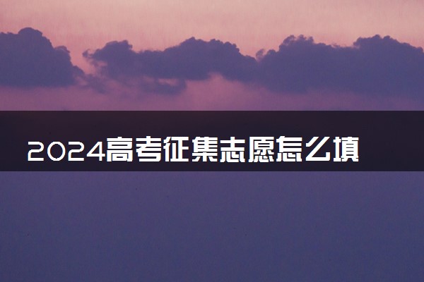 2024高考征集志愿怎么填报流程图解 有哪些技巧