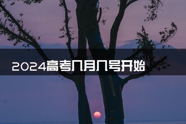 2024高考几月几号开始 具体考试时间安排