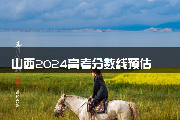山西2024高考分数线预估 大概多少分