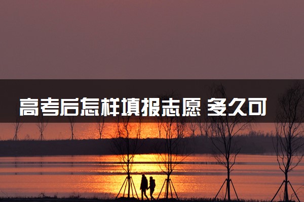 高考后怎样填报志愿 多久可知录取结果