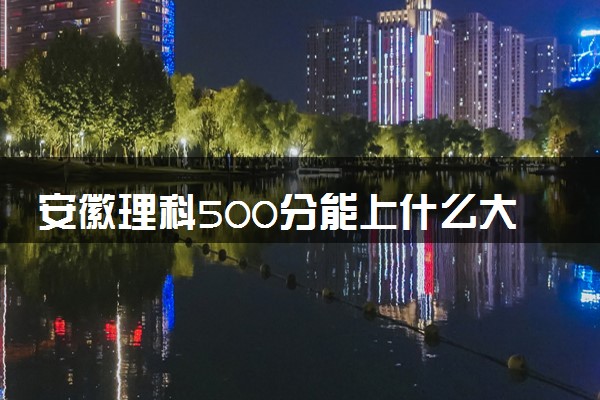 安徽理科500分能上什么大学  报哪些专业比较好