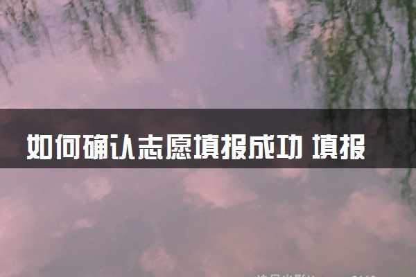 如何确认志愿填报成功 填报注意事项有哪些