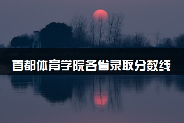 首都体育学院各省录取分数线及位次 投档最低分是多少(2024年高考参考)