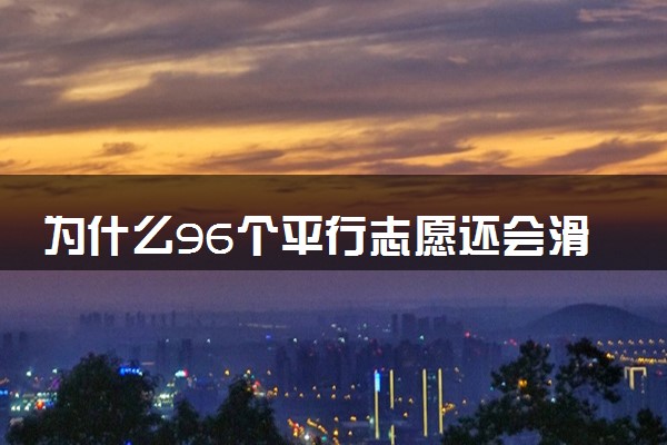 为什么96个平行志愿还会滑档 滑档的原因有什么