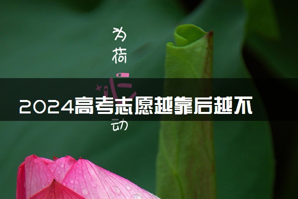 2024高考志愿越靠后越不容易被录取吗 志愿顺序重要吗