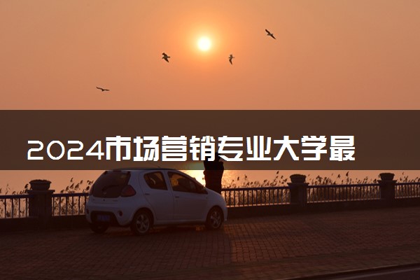 2024市场营销专业大学最新排名 最好的50所大学排行榜