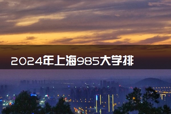 2024年上海985大学排名名单及录取分数线